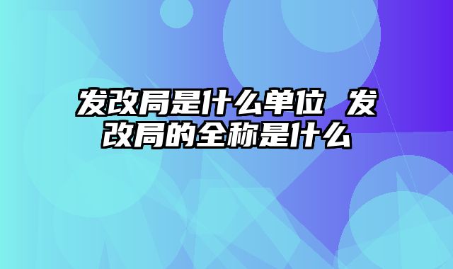发改局是什么单位 发改局的全称是什么