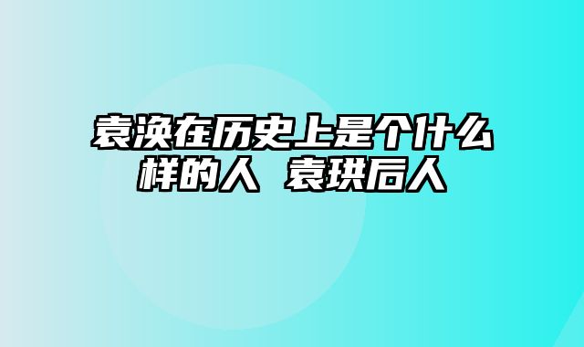 袁涣在历史上是个什么样的人 袁珙后人