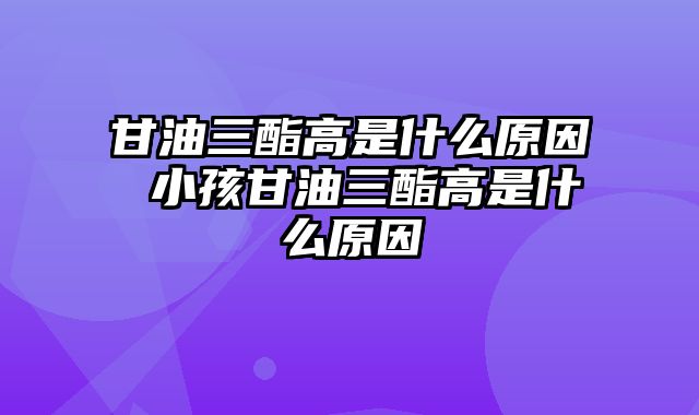 甘油三酯高是什么原因 小孩甘油三酯高是什么原因