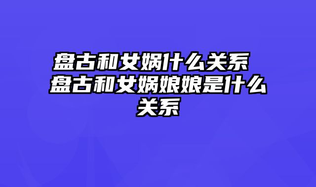 盘古和女娲什么关系 盘古和女娲娘娘是什么关系