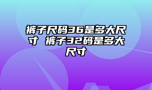 裤子尺码36是多大尺寸 裤子32码是多大尺寸