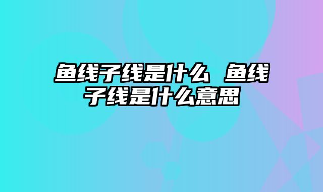 鱼线子线是什么 鱼线子线是什么意思