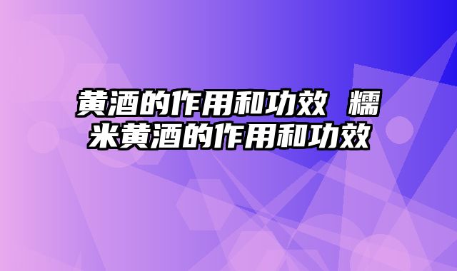 黄酒的作用和功效 糯米黄酒的作用和功效
