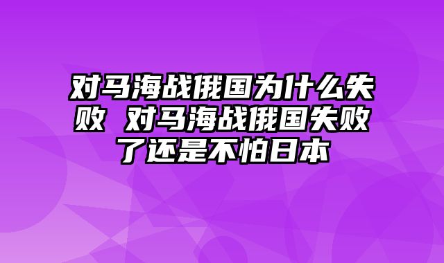 对马海战俄国为什么失败 对马海战俄国失败了还是不怕日本