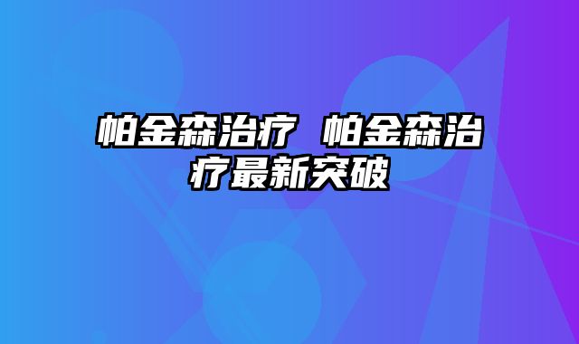 帕金森治疗 帕金森治疗最新突破