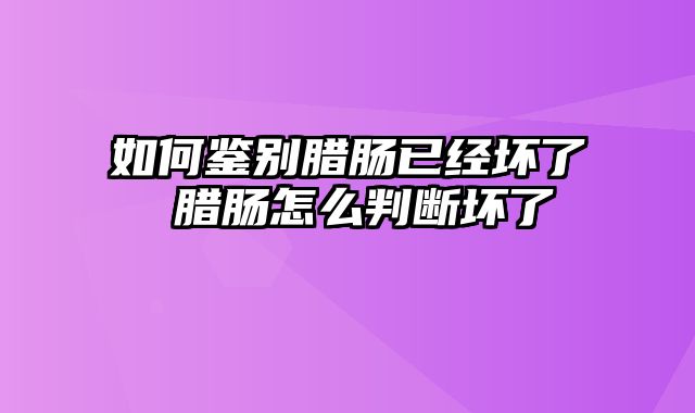 如何鉴别腊肠已经坏了 腊肠怎么判断坏了