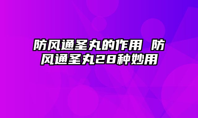 防风通圣丸的作用 防风通圣丸28种妙用