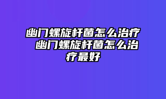 幽门螺旋杆菌怎么治疗 幽门螺旋杆菌怎么治疗最好