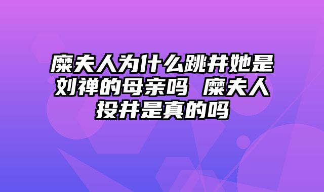 糜夫人为什么跳井她是刘禅的母亲吗 糜夫人投井是真的吗