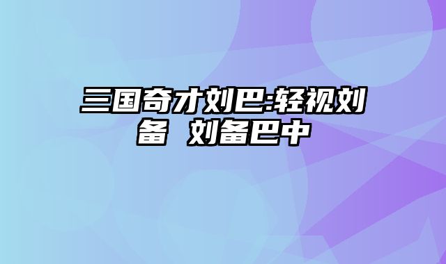 三国奇才刘巴:轻视刘备 刘备巴中