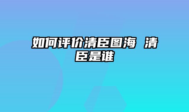 如何评价清臣图海 清臣是谁