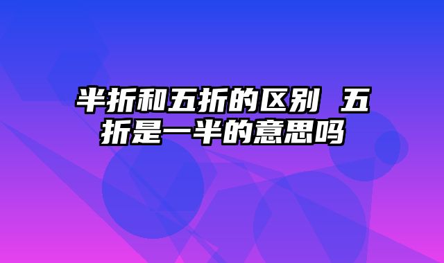半折和五折的区别 五折是一半的意思吗