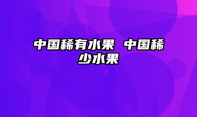 中国稀有水果 中国稀少水果