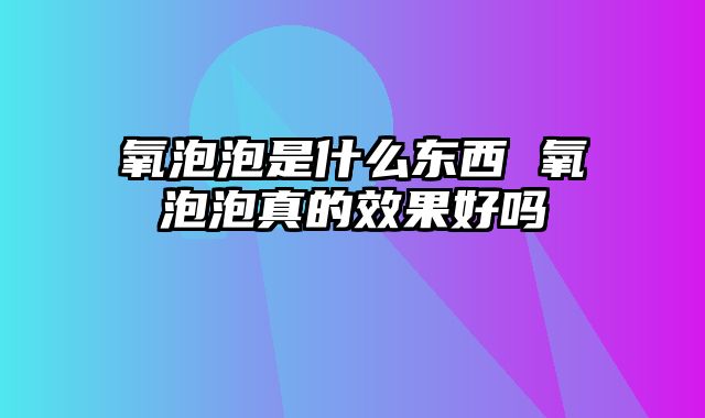 氧泡泡是什么东西 氧泡泡真的效果好吗
