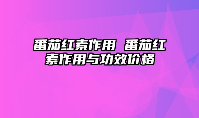 番茄红素作用 番茄红素作用与功效价格