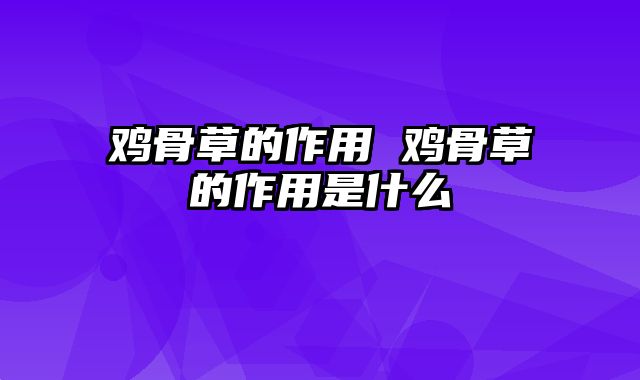 鸡骨草的作用 鸡骨草的作用是什么