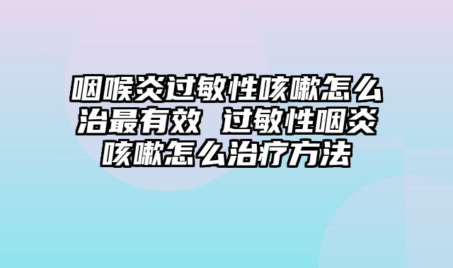 咽喉炎过敏性咳嗽怎么治最有效 过敏性咽炎咳嗽怎么治疗方法
