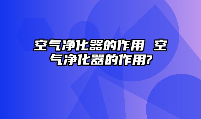 空气净化器的作用 空气净化器的作用?