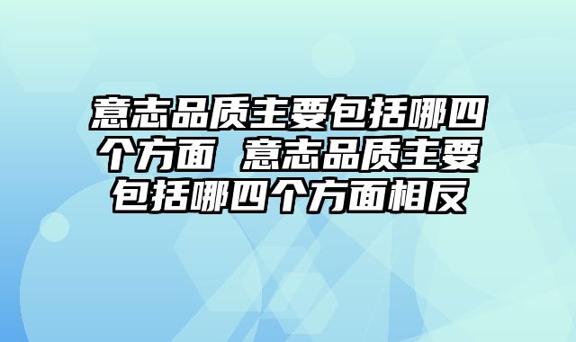 意志品质主要包括哪四个方面 意志品质主要包括哪四个方面相反