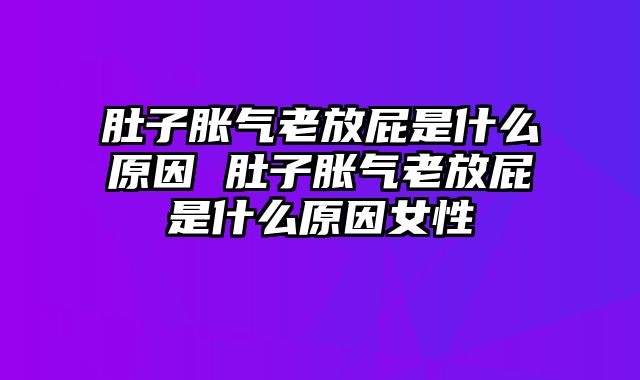 肚子胀气老放屁是什么原因 肚子胀气老放屁是什么原因女性