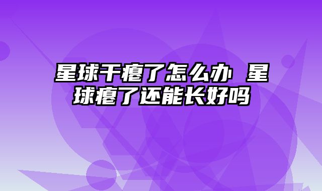 星球干瘪了怎么办 星球瘪了还能长好吗