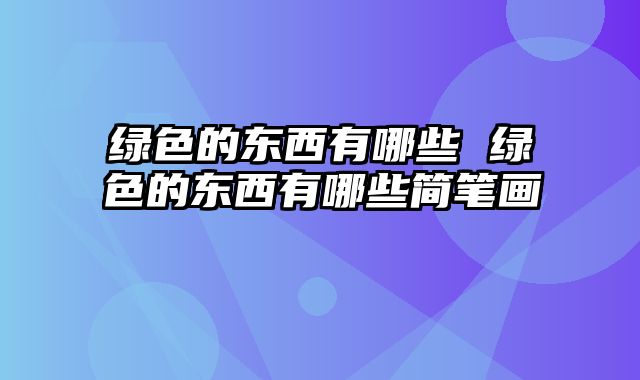 绿色的东西有哪些 绿色的东西有哪些简笔画
