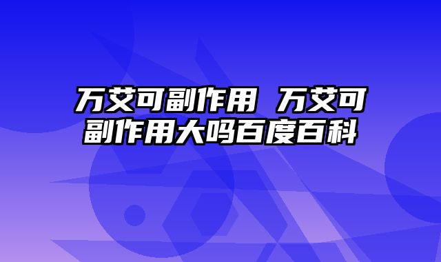 万艾可副作用 万艾可副作用大吗百度百科
