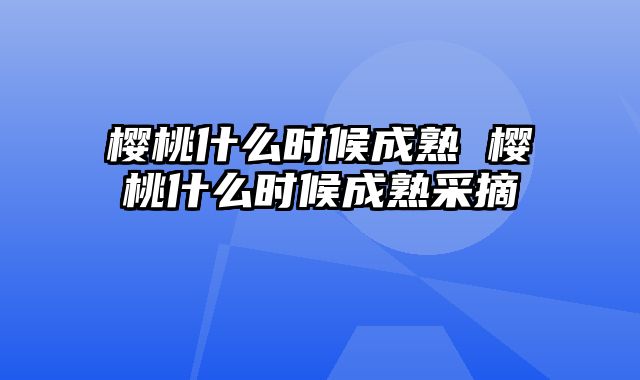樱桃什么时候成熟 樱桃什么时候成熟采摘