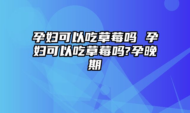 孕妇可以吃草莓吗 孕妇可以吃草莓吗?孕晚期