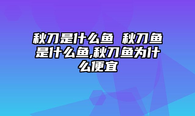 秋刀是什么鱼 秋刀鱼是什么鱼,秋刀鱼为什么便宜