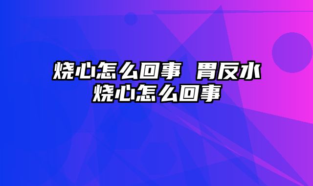 烧心怎么回事 胃反水烧心怎么回事