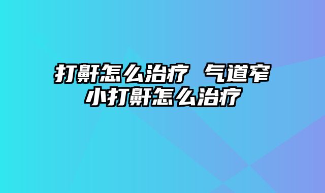 打鼾怎么治疗 气道窄小打鼾怎么治疗