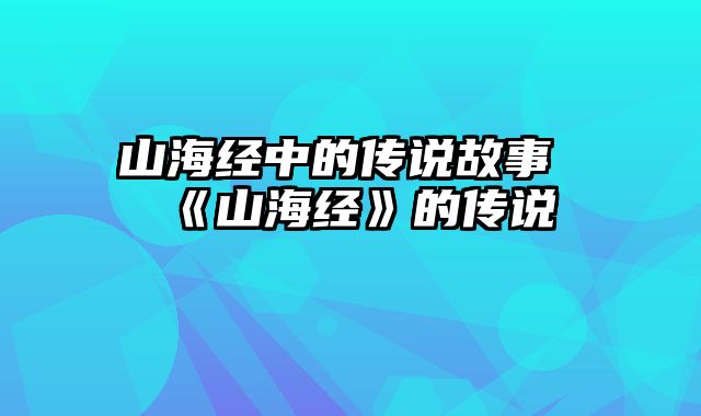 山海经中的传说故事 《山海经》的传说