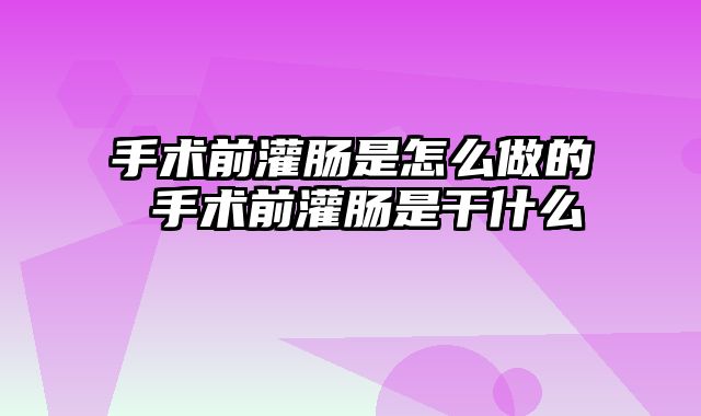 手术前灌肠是怎么做的 手术前灌肠是干什么