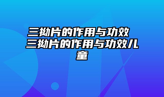 三拗片的作用与功效 三拗片的作用与功效儿童