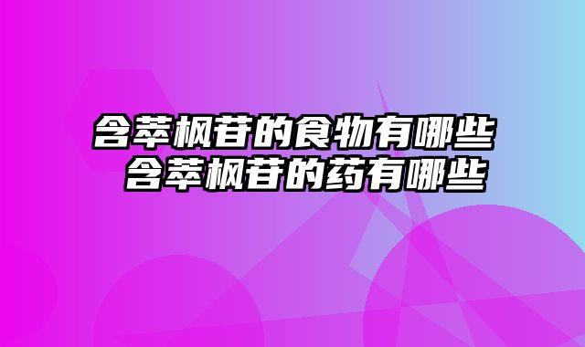 含萃枫苷的食物有哪些 含萃枫苷的药有哪些