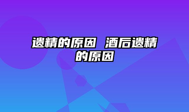 遗精的原因 酒后遗精的原因