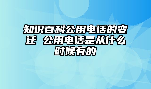 知识百科公用电话的变迁 公用电话是从什么时候有的