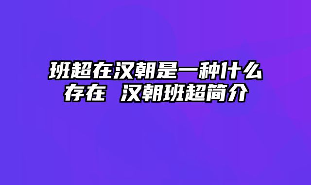 班超在汉朝是一种什么存在 汉朝班超简介