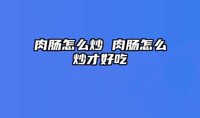肉肠怎么炒 肉肠怎么炒才好吃