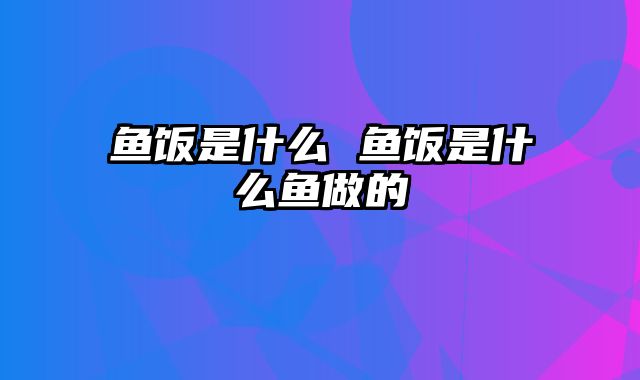 鱼饭是什么 鱼饭是什么鱼做的