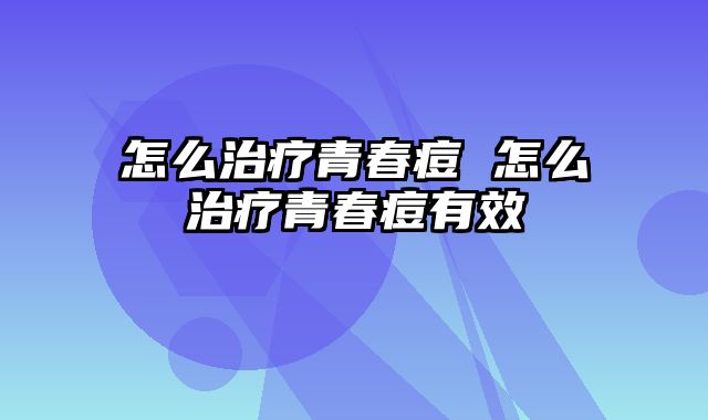 怎么治疗青春痘 怎么治疗青春痘有效