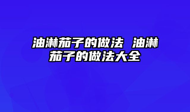 油淋茄子的做法 油淋茄子的做法大全