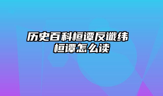 历史百科桓谭反谶纬 桓谭怎么读