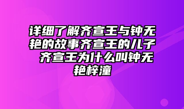 详细了解齐宣王与钟无艳的故事齐宣王的儿子 齐宣王为什么叫钟无艳梓潼
