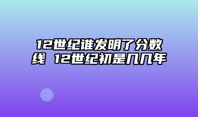 12世纪谁发明了分数线 12世纪初是几几年