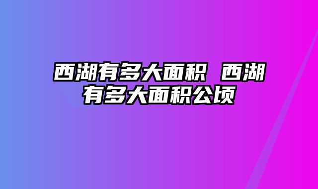 西湖有多大面积 西湖有多大面积公顷