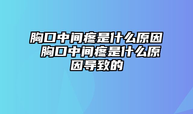 胸口中间疼是什么原因 胸口中间疼是什么原因导致的