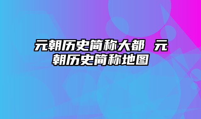元朝历史简称大都 元朝历史简称地图
