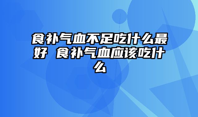 食补气血不足吃什么最好 食补气血应该吃什么